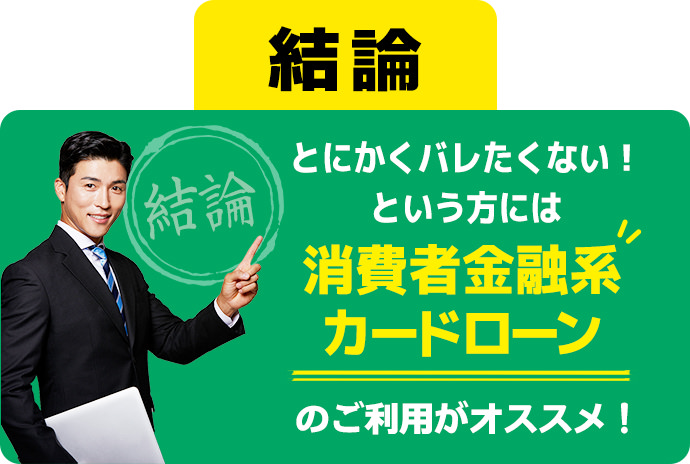 結論 とにかくバレたくない！という方には消費者金融系カードローンのご利用がオススメ！